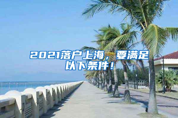 2021落户上海，要满足以下条件！