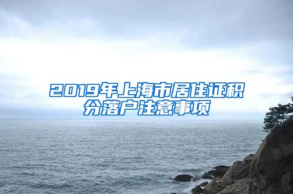 2019年上海市居住证积分落户注意事项