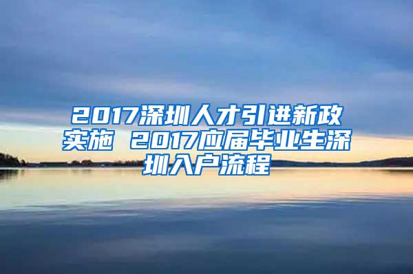 2017深圳人才引进新政实施 2017应届毕业生深圳入户流程