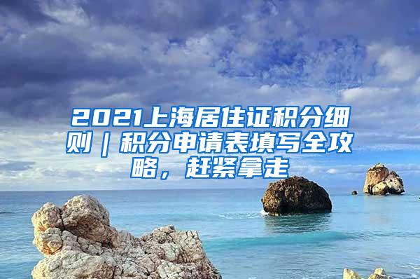 2021上海居住证积分细则｜积分申请表填写全攻略，赶紧拿走