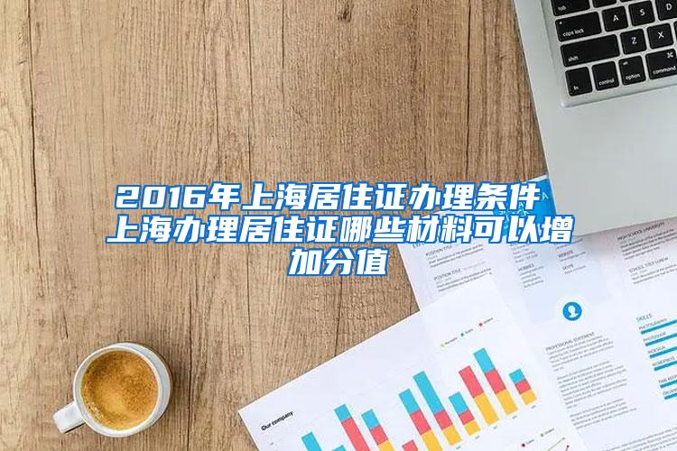 2016年上海居住证办理条件 上海办理居住证哪些材料可以增加分值
