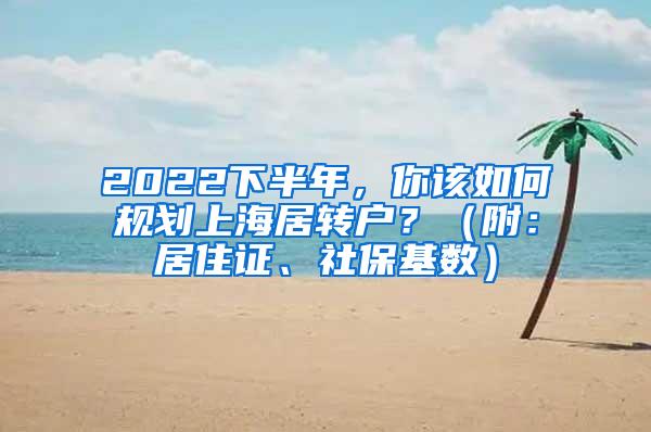 2022下半年，你该如何规划上海居转户？（附：居住证、社保基数）