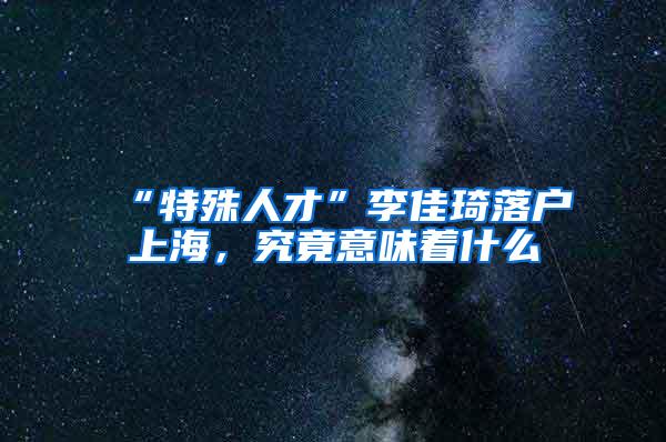 “特殊人才”李佳琦落户上海，究竟意味着什么
