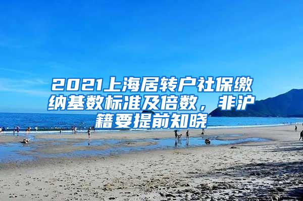 2021上海居转户社保缴纳基数标准及倍数，非沪籍要提前知晓