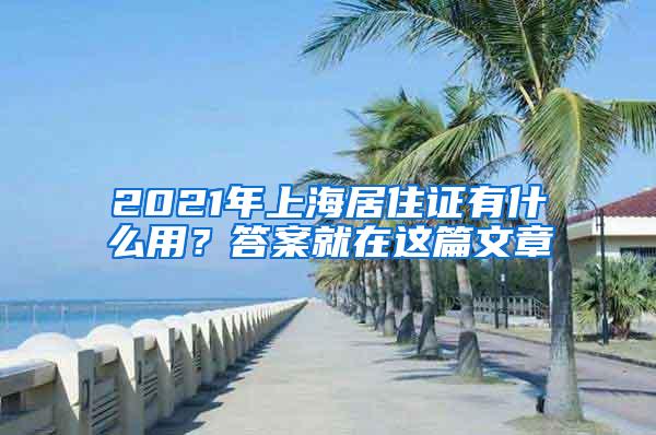 2021年上海居住证有什么用？答案就在这篇文章