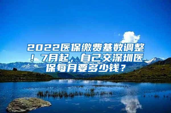 2022医保缴费基数调整！7月起，自己交深圳医保每月要多少钱？