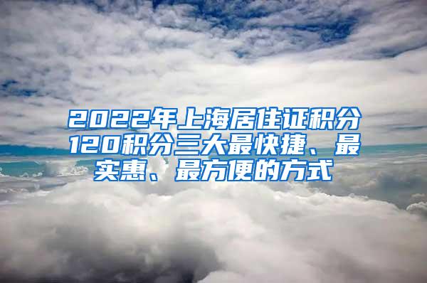 2022年上海居住证积分120积分三大最快捷、最实惠、最方便的方式