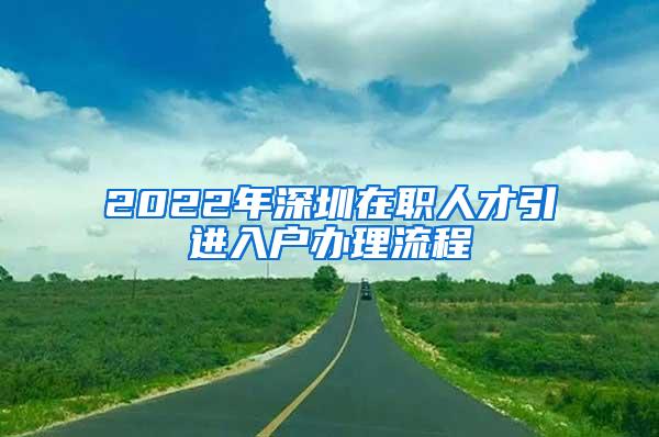 2022年深圳在职人才引进入户办理流程