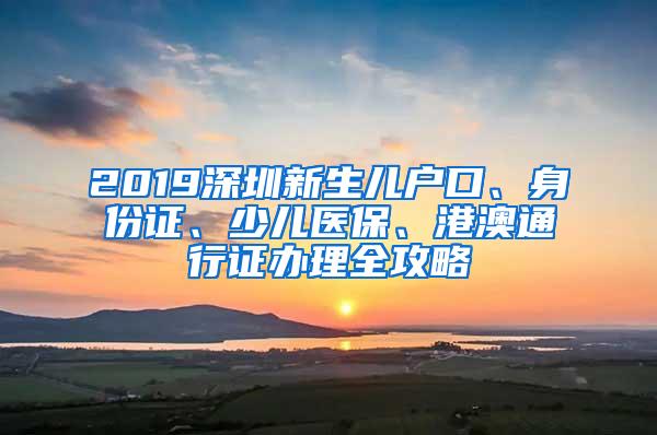2019深圳新生儿户口、身份证、少儿医保、港澳通行证办理全攻略