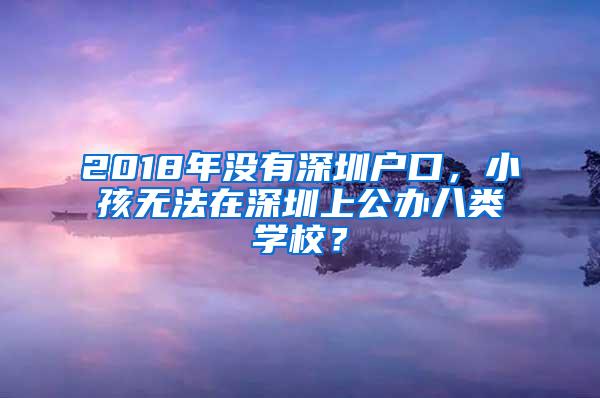 2018年没有深圳户口，小孩无法在深圳上公办八类学校？