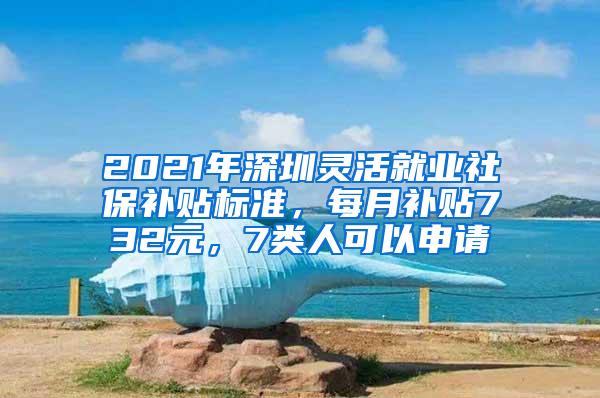 2021年深圳灵活就业社保补贴标准，每月补贴732元，7类人可以申请