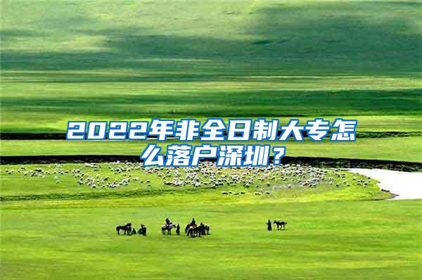 2022年非全日制大专怎么落户深圳？