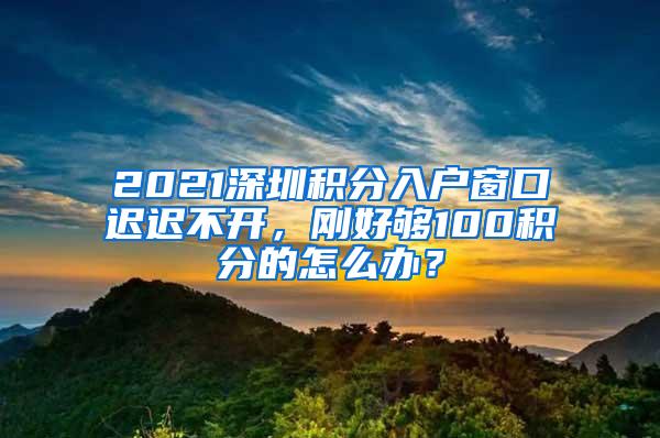2021深圳积分入户窗口迟迟不开，刚好够100积分的怎么办？