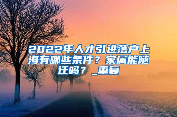 2022年人才引进落户上海有哪些条件？家属能随迁吗？_重复