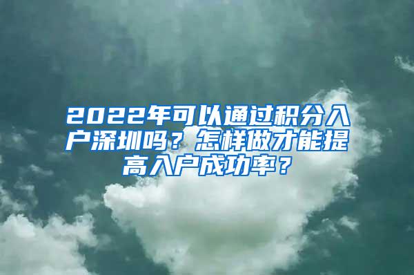 2022年可以通过积分入户深圳吗？怎样做才能提高入户成功率？