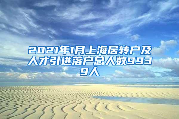 2021年1月上海居转户及人才引进落户总人数9939人