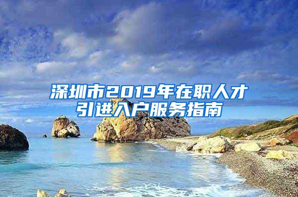 深圳市2019年在职人才引进入户服务指南