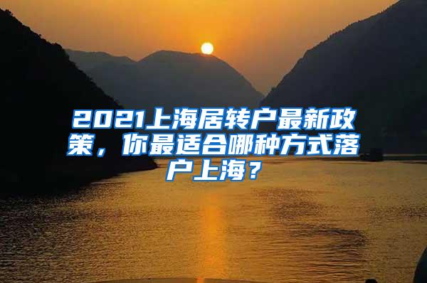 2021上海居转户最新政策，你最适合哪种方式落户上海？