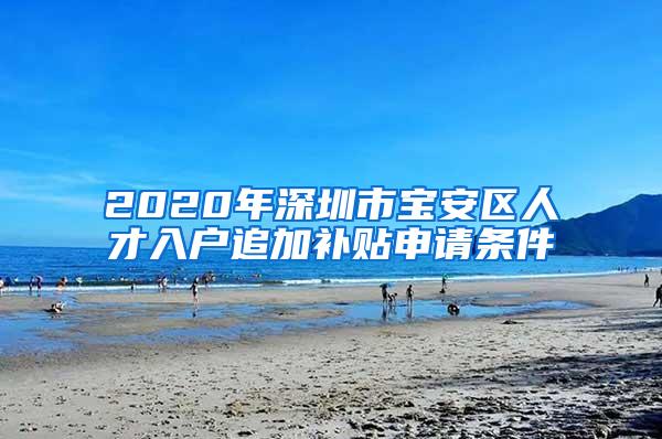 2020年深圳市宝安区人才入户追加补贴申请条件