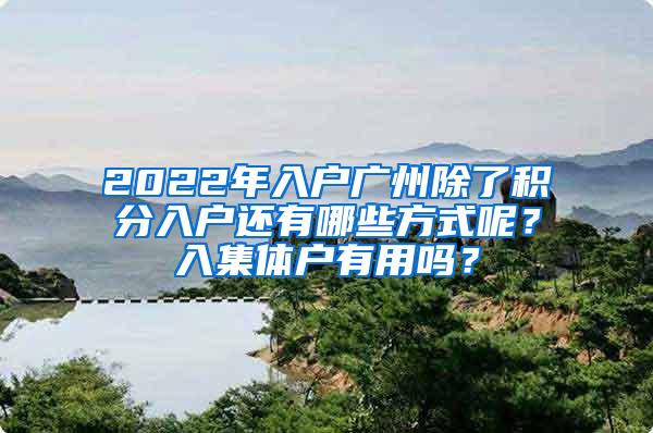 2022年入户广州除了积分入户还有哪些方式呢？入集体户有用吗？
