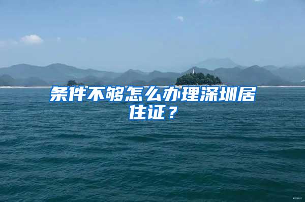 条件不够怎么办理深圳居住证？