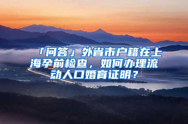 「问答」外省市户籍在上海孕前检查，如何办理流动人口婚育证明？