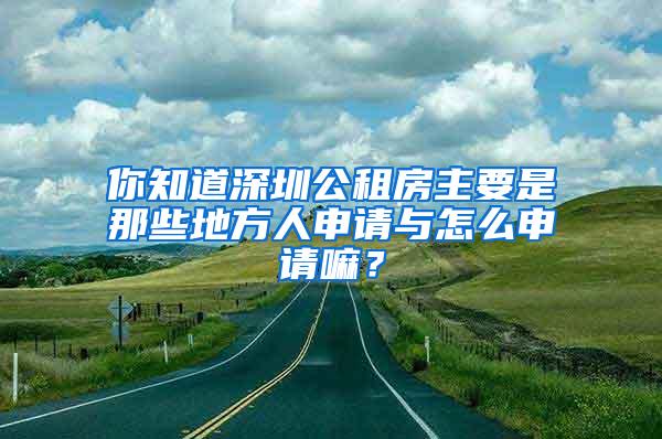 你知道深圳公租房主要是那些地方人申请与怎么申请嘛？