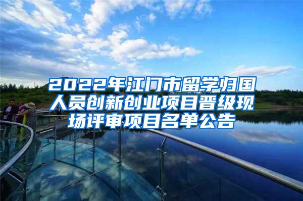 2022年江门市留学归国人员创新创业项目晋级现场评审项目名单公告