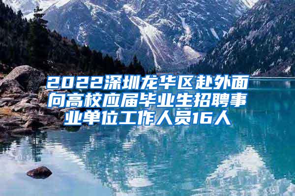 2022深圳龙华区赴外面向高校应届毕业生招聘事业单位工作人员16人