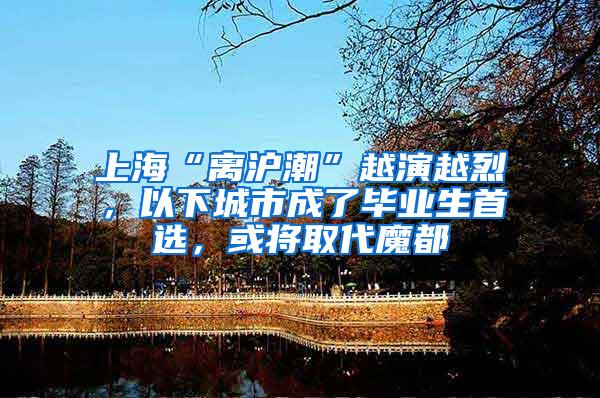 上海“离沪潮”越演越烈，以下城市成了毕业生首选，或将取代魔都