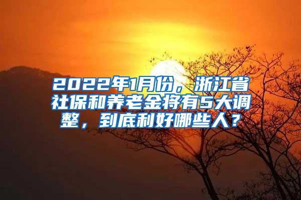 2022年1月份，浙江省社保和养老金将有5大调整，到底利好哪些人？