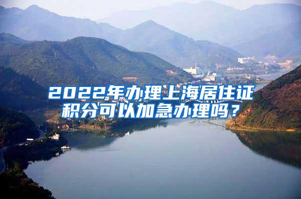 2022年办理上海居住证积分可以加急办理吗？