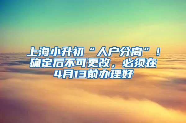 上海小升初“人户分离”！确定后不可更改，必须在4月13前办理好