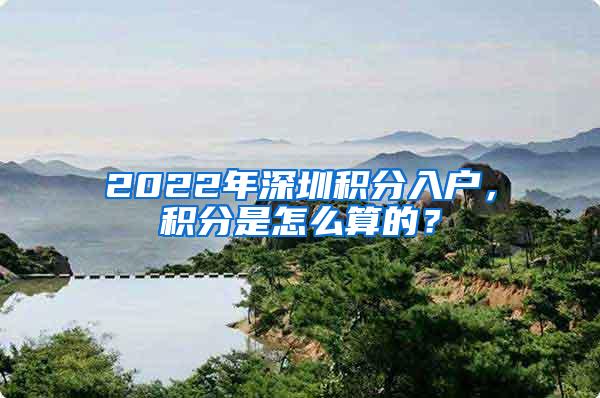 2022年深圳积分入户，积分是怎么算的？