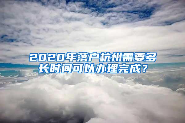 2020年落户杭州需要多长时间可以办理完成？