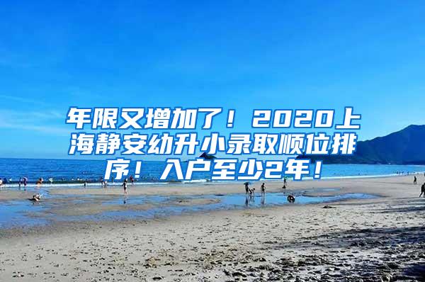 年限又增加了！2020上海静安幼升小录取顺位排序！入户至少2年！