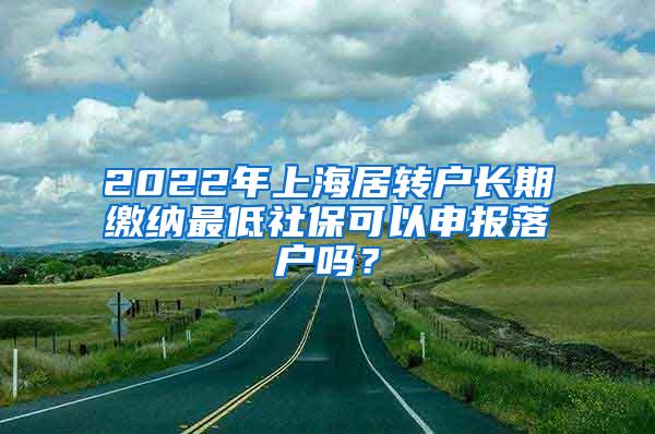 2022年上海居转户长期缴纳最低社保可以申报落户吗？