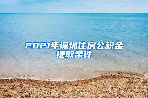 2021年深圳住房公积金提取条件