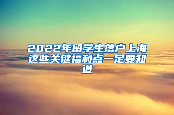 2022年留学生落户上海这些关键福利点一定要知道