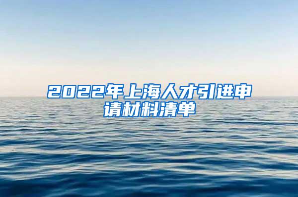 2022年上海人才引进申请材料清单