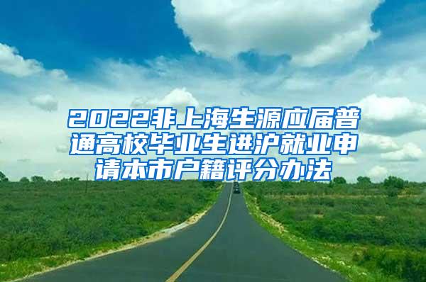 2022非上海生源应届普通高校毕业生进沪就业申请本市户籍评分办法