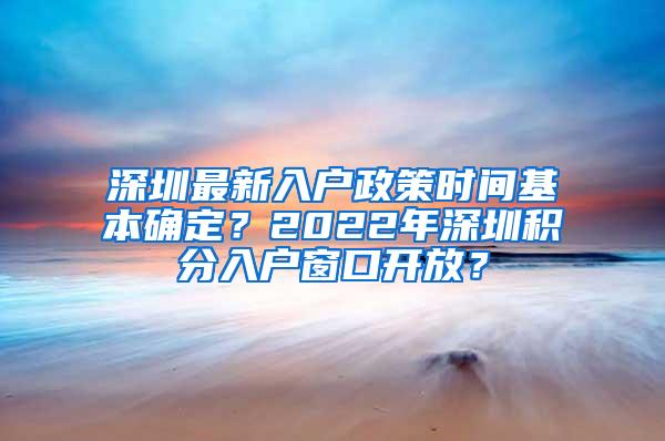 深圳最新入户政策时间基本确定？2022年深圳积分入户窗口开放？
