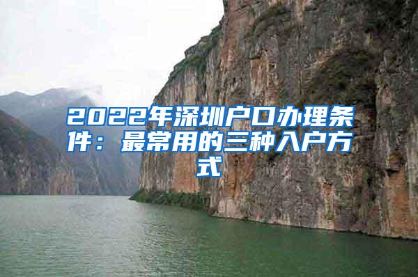 2022年深圳户口办理条件：最常用的三种入户方式