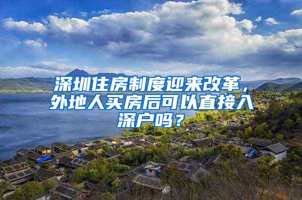 深圳住房制度迎来改革，外地人买房后可以直接入深户吗？