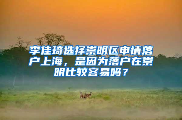 李佳琦选择崇明区申请落户上海，是因为落户在崇明比较容易吗？