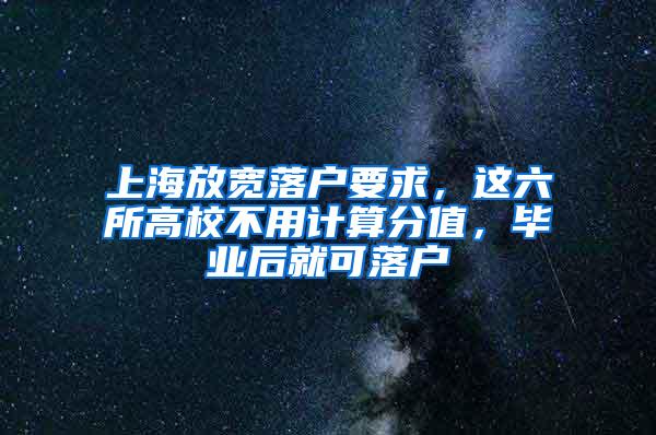 上海放宽落户要求，这六所高校不用计算分值，毕业后就可落户