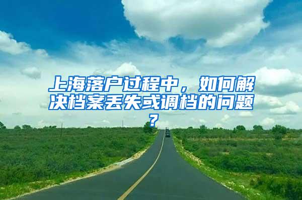 上海落户过程中，如何解决档案丢失或调档的问题？