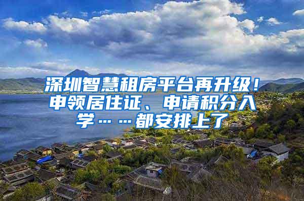 深圳智慧租房平台再升级！申领居住证、申请积分入学……都安排上了