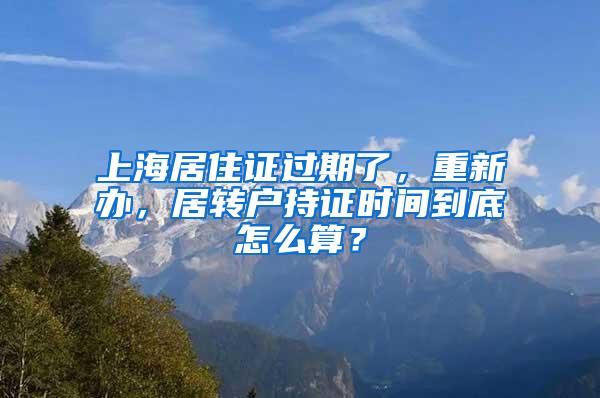 上海居住证过期了，重新办，居转户持证时间到底怎么算？