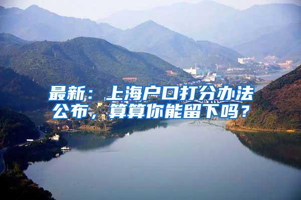 最新：上海户口打分办法公布，算算你能留下吗？